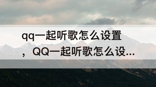qq一起听歌怎么设置，QQ一起听歌怎么设置时间
