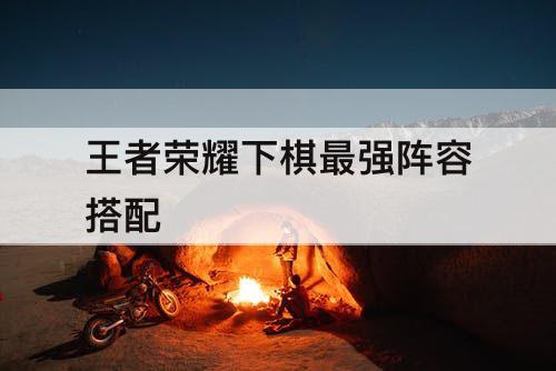 王者荣耀下棋最强阵容搭配