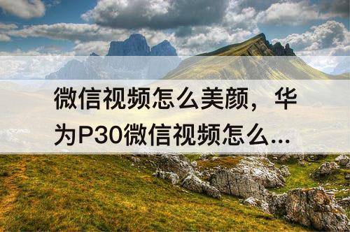 微信视频怎么美颜，华为P30微信视频怎么美颜