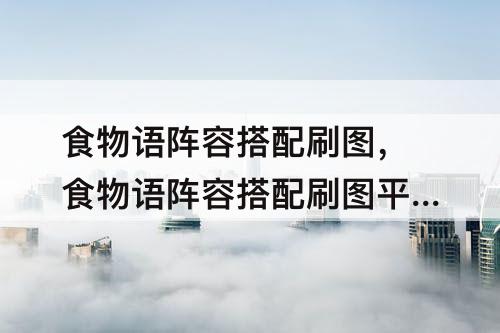 食物语阵容搭配刷图，食物语阵容搭配刷图平民