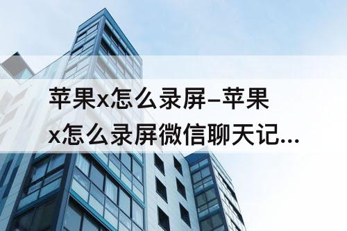 苹果x怎么录屏-苹果x怎么录屏微信聊天记录