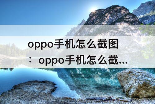 oppo手机怎么截图：oppo手机怎么截图微信语音发送给别人听