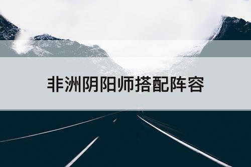 非洲阴阳师搭配阵容