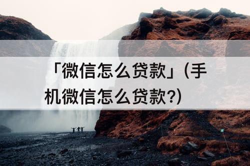 「微信怎么贷款」(手机微信怎么贷款?)