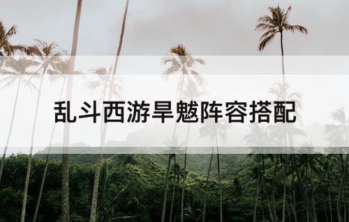 乱斗西游旱魃阵容搭配
