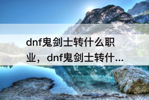 dnf鬼剑士转什么职业，dnf鬼剑士转什么职业刷图快