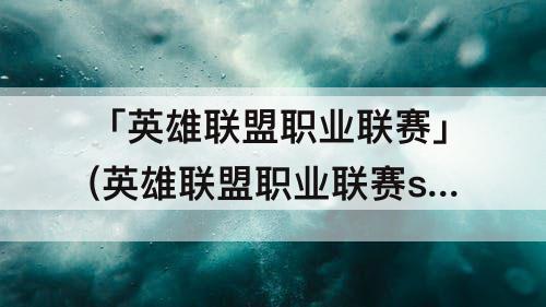 「英雄联盟职业联赛」(英雄联盟职业联赛s11)