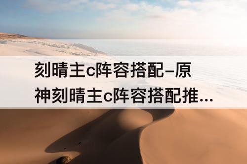 刻晴主c阵容搭配-原神刻晴主c阵容搭配推荐平民