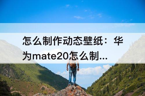 怎么制作动态壁纸：华为mate20怎么制作动态壁纸