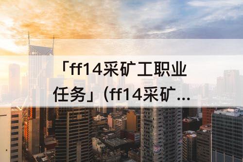 「ff14采矿工职业任务」(ff14采矿工职业任务一览)