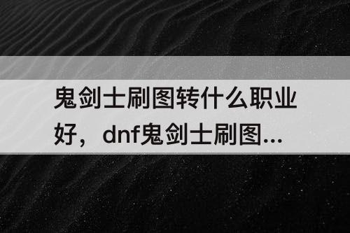 鬼剑士刷图转什么职业好，dnf鬼剑士刷图转什么职业好