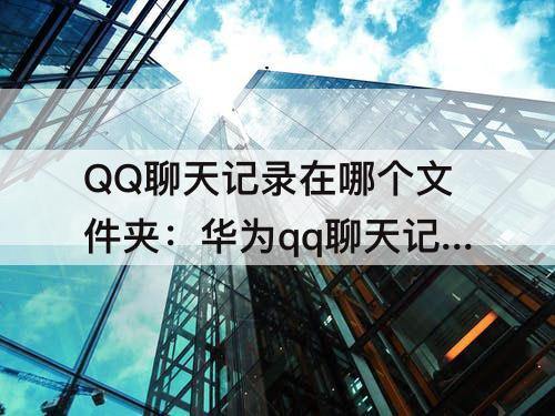 QQ聊天记录在哪个文件夹：华为qq聊天记录在哪个文件夹里
