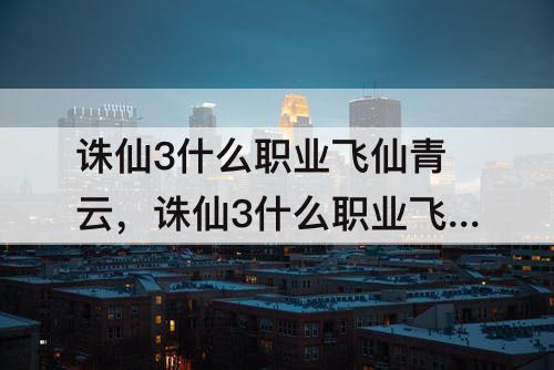 诛仙3什么职业飞仙青云，诛仙3什么职业飞仙青云最好