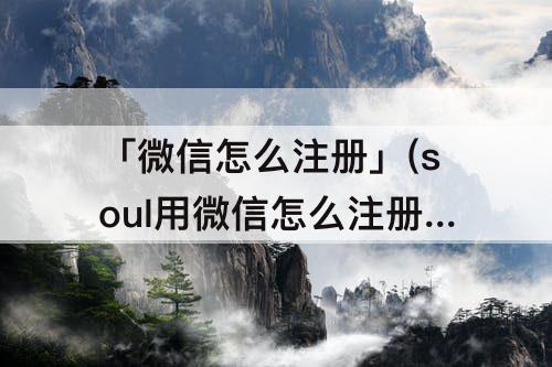 「微信怎么注册」(soul用微信怎么注册)