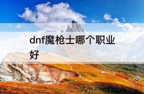 dnf魔枪士哪个职业好
