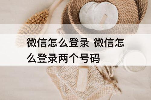 微信怎么登录 微信怎么登录两个号码