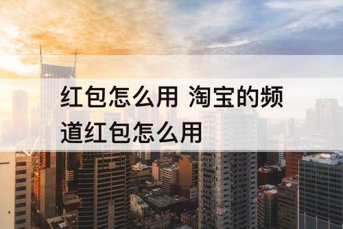 红包怎么用 淘宝的频道红包怎么用
